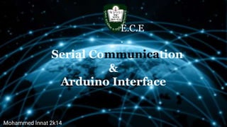 Serial Communication
&
Arduino Interface
Mohammed Innat 2k14
E.C.E
.
 