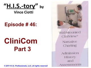 “H.I.S.-tory” by
Vince Ciotti
© 2011 H.I.S. Professionals, LLC, all rights reserved
Episode # 46:
CliniCom
Part 3
 