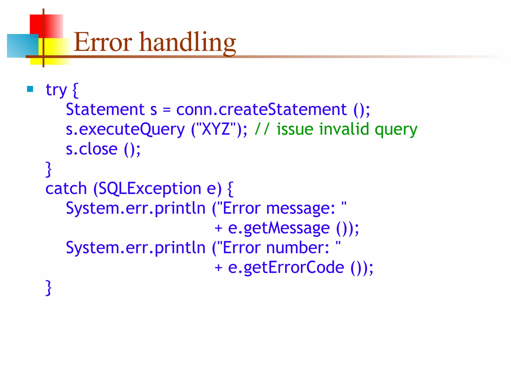 Error handling try {   Statement s = conn.createStatement ();   s.executeQuery (&quot;XYZ&quot;);  // issue invalid query   s.close (); } catch (SQLException e) {   System.err.println (&quot;Error message: &quot;   + e.getMessage ());   System.err.println (&quot;Error number: &quot;    + e.getErrorCode ()); } 