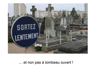 … et non pas à tombeau ouvert !
