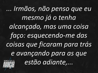 ... Irmãos, não penso que eu
mesmo já o tenha
alcançado, mas uma coisa
faço: esquecendo-me das
coisas que ficaram para trá...