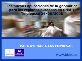 Las nuevas aplicaciones de la geomática para las regiones europeas en Grisi + Tolulousse 24/06/2008 PARA AYUDAR A LAS EMPRESAS www.idepa.es 