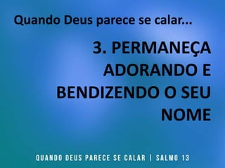 Quando Deus parece se calar...
3. PERMANEÇA
ADORANDO E
BENDIZENDO O SEU
NOME
 