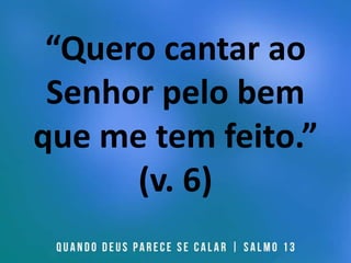 “Quero cantar ao
Senhor pelo bem
que me tem feito.”
(v. 6)
 