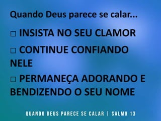 Quando Deus parece se calar...
□ INSISTA NO SEU CLAMOR
□ CONTINUE CONFIANDO
NELE
□ PERMANEÇA ADORANDO E
BENDIZENDO O SEU NOME
 