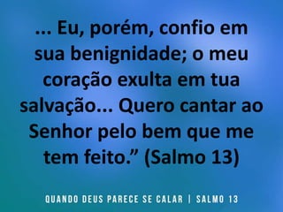 ... Eu, porém, confio em
sua benignidade; o meu
coração exulta em tua
salvação... Quero cantar ao
Senhor pelo bem que me
tem feito.” (Salmo 13)
 