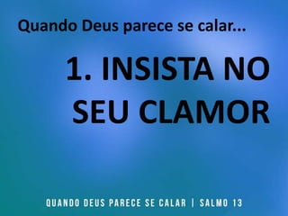 Quando Deus parece se calar...
1. INSISTA NO
SEU CLAMOR
 