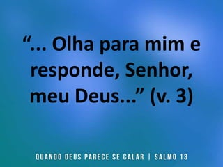 “... Olha para mim e
responde, Senhor,
meu Deus...” (v. 3)
 