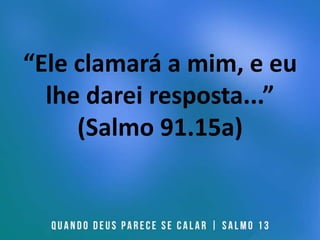 “Ele clamará a mim, e eu
lhe darei resposta...”
(Salmo 91.15a)
 