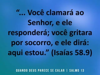 “... Você clamará ao
Senhor, e ele
responderá; você gritara
por socorro, e ele dirá:
aqui estou.” (Isaías 58.9)
 