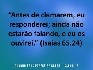“Antes de clamarem, eu
responderei; ainda não
estarão falando, e eu os
ouvirei.” (Isaías 65.24)
 