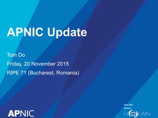 Issue Date:
Revision:
APNIC Update
Tom Do
Friday, 20 November 2015
RIPE 71 (Bucharest, Romania)
 