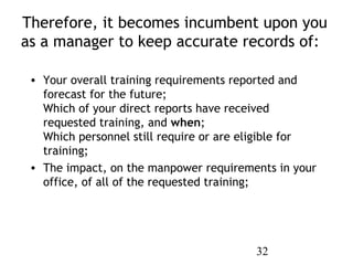 Therefore, it becomes incumbent upon you
as a manager to keep accurate records of: 

 • Your overall training requirements...