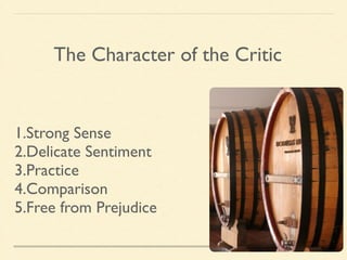 The Character of the Critic 
1.Strong Sense 
2.Delicate Sentiment 
3.Practice 
4.Comparison 
5.Free from Prejudice 
 