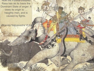 Now the Furious (raudra)
Rasa has as its basis the
Dominant State of anger. It
owes its origin to …
haughty men, and is
caused by fights.
–Bharata Natyasastra VI.63
 