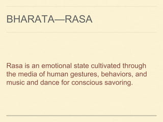 BHARATA—RASA
Rasa is an emotional state cultivated through
the media of human gestures, behaviors, and
music and dance for conscious savoring.
 