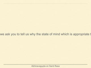 Abhinavagupta on Santi Rasa
we ask you to tell us why the state of mind which is appropriate t
 