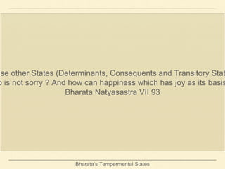 Bharata’s Tempermental States
use other States (Determinants, Consequents and Transitory Stat
o is not sorry ? And how can happiness which has joy as its basis
Bharata Natyasastra VII 93
 