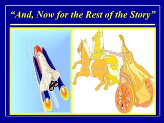 “ And, Now for the Rest of the Story” Space Shuttle Rocket Boosters The Space Shuttle has two giant solid rocket boosters (SRBs) built by Morton Thiokol at a factory in Utah The engineers who designed the SRBs wanted them wider However, the SRBs had to be shipped by train from Utah to the launch site in Florida The railroad from Utah ran through a mountain tunnel The SRBs had to fit through the tunnel, and the tunnel is slightly wider than the railroad track Result The design width specification of one of the major components on the world’s most advanced space vehicle was determined by the width of a Roman chariot or more accurately by the width of two horse’s rear ends 