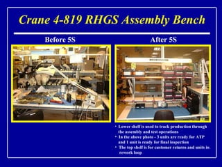 Crane 4-819 RHGS Assembly Bench Before 5S After 5S <ul><li>Lower shelf is used to track production through  </li></ul><ul>...