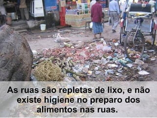As ruas são repletas de lixo, e não existe higiene no preparo dos alimentos nas ruas.  