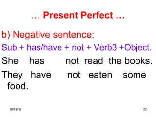 22
… Present Perfect …
b) Negative sentence:
Sub + has/have + not + Verb3 +Object.
She has not read the books.
They have not eaten some
food.
10/19/18
 
