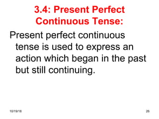 26
3.4: Present Perfect
Continuous Tense:
Present perfect continuous
tense is used to express an
action which began in the past
but still continuing.
10/19/18
 