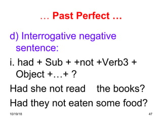 47
… Past Perfect …
d) Interrogative negative
sentence:
i. had + Sub + +not +Verb3 +
Object +…+ ?
Had she not read the books?
Had they not eaten some food?
10/19/18
 