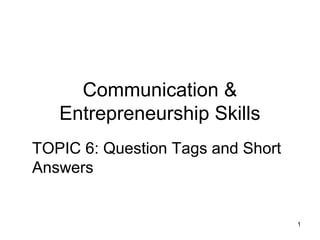 Communication &
Entrepreneurship Skills
TOPIC 6: Question Tags and Short
Answers
1
 
