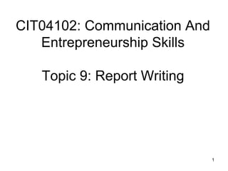 1
CIT04102: Communication And
Entrepreneurship Skills
Topic 9: Report Writing
 