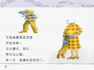 可是威廉還是想要
洋娃娃啊！
可以摟它、抱它，
帶它去公園。
有一天，威廉的奶奶來了。
 