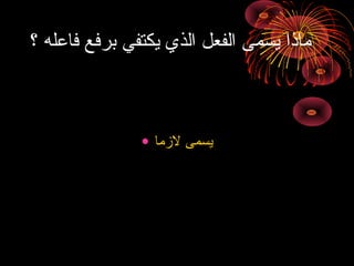 ‫؟‬ ‫فاعله‬ ‫هبرفع‬ ‫يكتفي‬ ‫الذي‬ ‫الفعل‬ ‫يسمى‬ ‫ماذا‬
• ‫لمزما‬ ‫يسمى‬
 