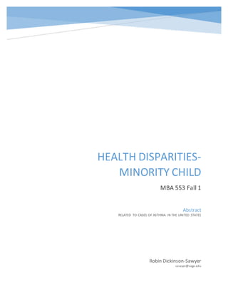 HEALTH DISPARITIES-
MINORITY CHILD
MBA 553 Fall 1
Robin Dickinson-Sawyer
sawyer@sage.edu
Abstract
RELATED TO CASES OF ASTHMA IN THE UNITED STATES
 