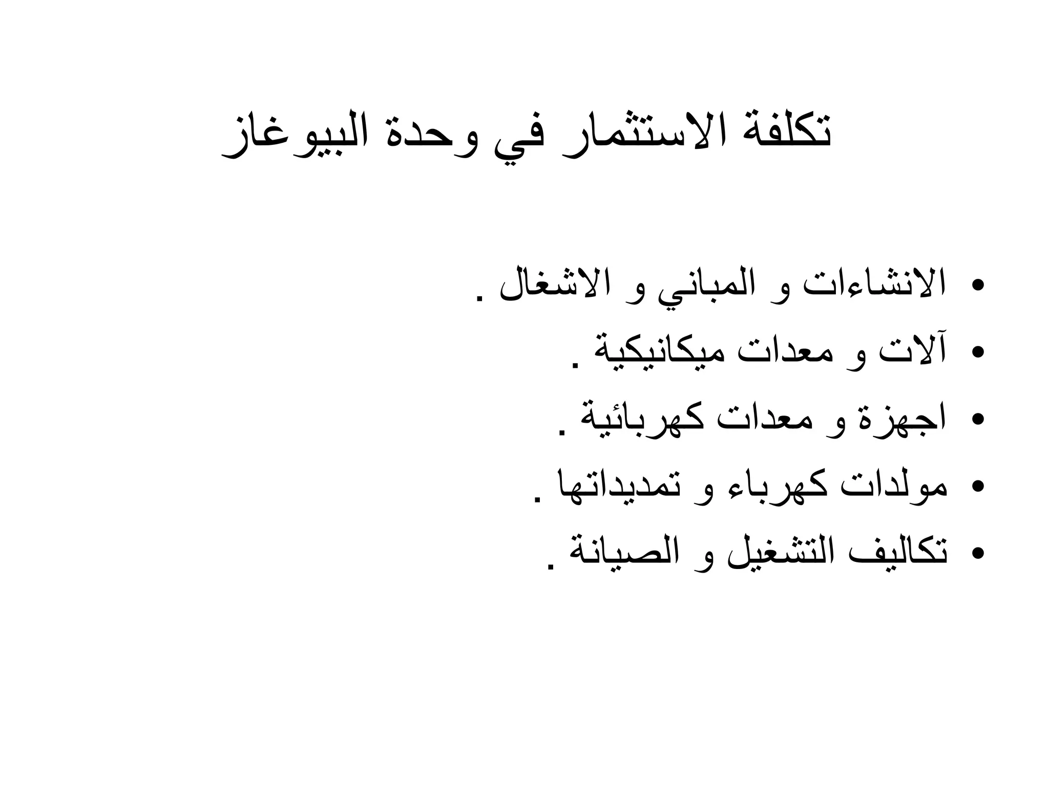 ‫البٌوؼاز‬ ‫وحدة‬ ً‫ف‬ ‫االستثمار‬ ‫تكلفة‬
•
‫االشؽال‬ ‫و‬ ً‫المبان‬ ‫و‬ ‫االنشاءات‬
.
•
‫مٌكانٌكٌة‬ ‫معدات‬ ‫و‬ ‫آالت‬
.
•
‫كهربائٌة‬ ‫معدات‬ ‫و‬ ‫اجهزة‬
.
•
‫تمدٌداتها‬ ‫و‬ ‫كهرباء‬ ‫مولدات‬
.
•
‫الصٌانة‬ ‫و‬ ‫التشؽٌل‬ ‫تكالٌؾ‬
.
 
