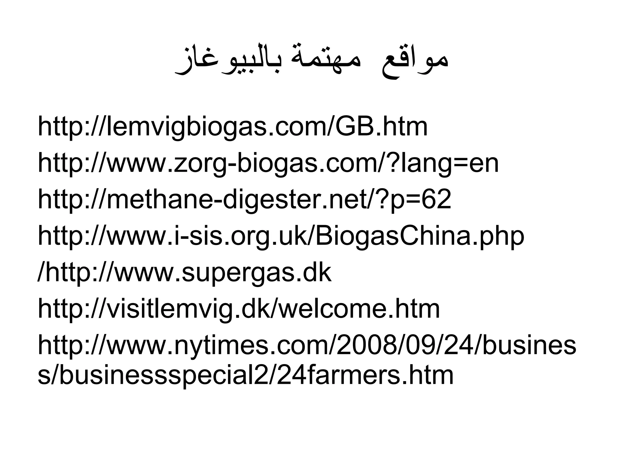 ‫بالبٌوؼاز‬ ‫مهتمة‬ ‫مواقع‬
http://lemvigbiogas.com/GB.htm
http://www.zorg-biogas.com/?lang=en
http://methane-digester.net/?p=62
http://www.i-sis.org.uk/BiogasChina.php
http://www.supergas.dk
/
http://visitlemvig.dk/welcome.htm
http://www.nytimes.com/2008/09/24/busines
s/businessspecial2/24farmers.htm
 