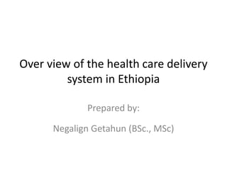 Over view of the health care delivery
system in Ethiopia
Prepared by:
Negalign Getahun (BSc., MSc)
 