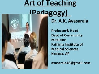 Art of Teaching
 (Pedagogy)
       Dr. A.K. Avasarala
       Professor& Head
       Dept of Community
       Medicine
       Fathima Institute of
       Medical Sciences
       Kadapa, AP

       avasarala46@gmail.com
 
