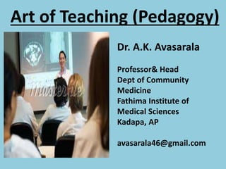 Art of Teaching (Pedagogy)
Dr. A.K. Avasarala
Professor& Head
Dept of Community
Medicine
Fathima Institute of
Medical Sciences
Kadapa, AP
avasarala46@gmail.com
 