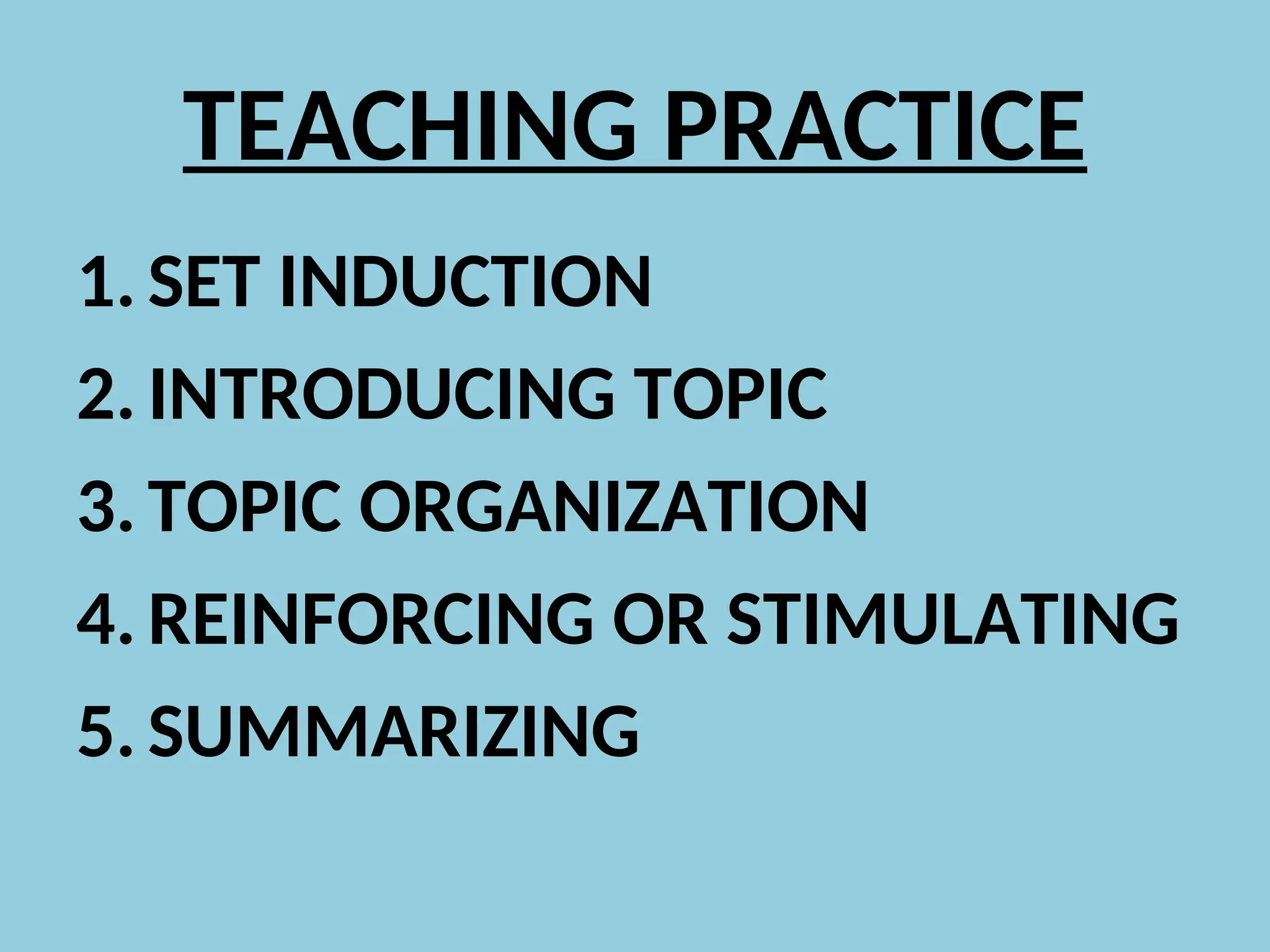 TEACHING PRACTICE
1.SET INDUCTION
2.INTRODUCING TOPIC
3.TOPIC ORGANIZATION
4.REINFORCING OR STIMULATING
5.SUMMARIZING
 