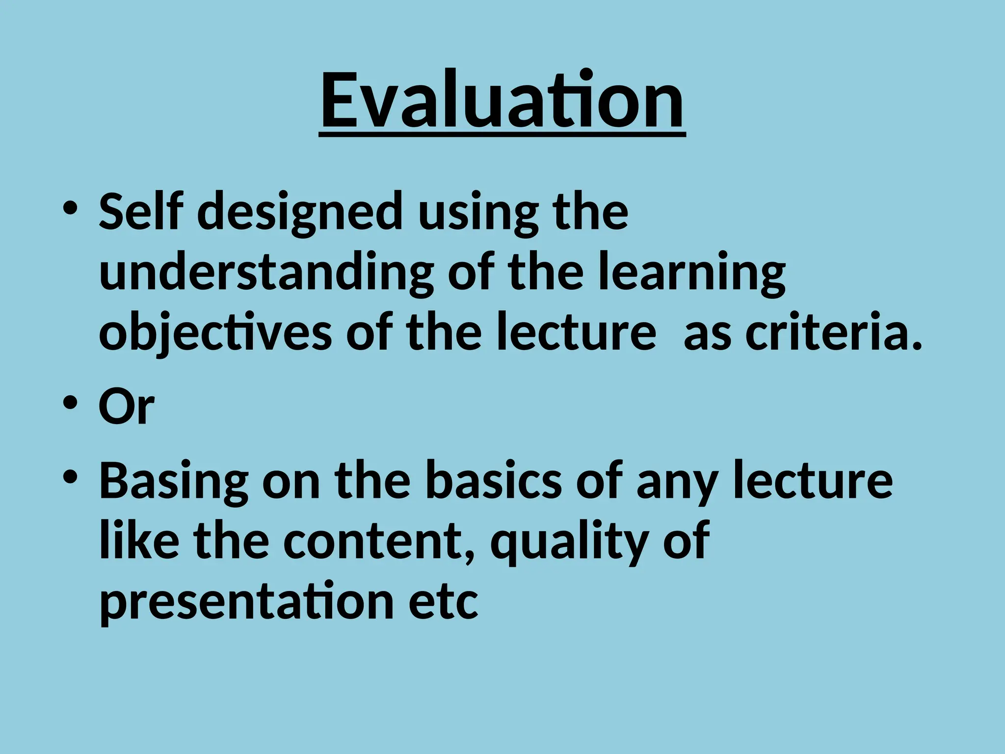 Evaluation
• Self designed using the
understanding of the learning
objectives of the lecture as criteria.
• Or
• Basing on the basics of any lecture
like the content, quality of
presentation etc
 