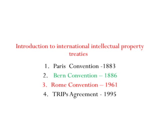 Introduction to international intellectual property
treaties
1. Paris Convention -1883
2. Bern Convention – 1886
3. Rome Convention – 1961
4. TRIPs Agreement - 1995
 