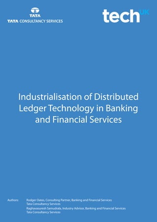Industrialisation of Distributed
Ledger Technology in Banking
and Financial Services
Authors: 	 Rodger Oates, Consulting Partner, Banking and Financial Services
		 Tata Consultancy Services
		 Raghavasuresh Samudrala, Industry Advisor, Banking and Financial Services
		 Tata Consultancy Services
 