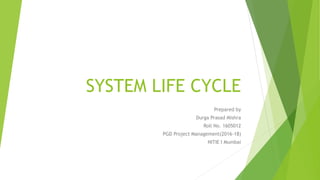 SYSTEM LIFE CYCLE
Prepared by
Durga Prasad Mishra
Roll No. 1605012
PGD Project Management(2016-18)
NITIE I Mumbai
 