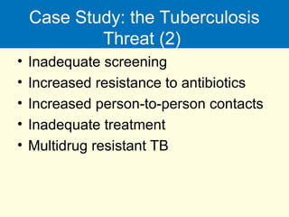Case Study: the Tuberculosis
Threat (2)
• Inadequate screening
• Increased resistance to antibiotics
• Increased person-to-person contacts
• Inadequate treatment
• Multidrug resistant TB
 