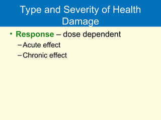 Type and Severity of Health
Damage
• Response – dose dependent
–Acute effect
–Chronic effect
 
