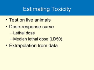 Estimating Toxicity
• Test on live animals
• Dose-response curve
–Lethal dose
–Median lethal dose (LD50)
• Extrapolation from data
 