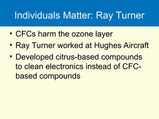 Individuals Matter: Ray Turner
• CFCs harm the ozone layer
• Ray Turner worked at Hughes Aircraft
• Developed citrus-based compounds
to clean electronics instead of CFC-
based compounds
 