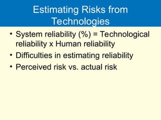 Estimating Risks from
Technologies
• System reliability (%) = Technological
reliability x Human reliability
• Difficulties in estimating reliability
• Perceived risk vs. actual risk
 