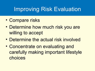 Improving Risk Evaluation
• Compare risks
• Determine how much risk you are
willing to accept
• Determine the actual risk involved
• Concentrate on evaluating and
carefully making important lifestyle
choices
 