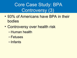 Core Case Study: BPA
Controversy (3)
• 93% of Americans have BPA in their
bodies
• Controversy over health risk
–Human health
–Fetuses
–Infants
 